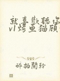 就喜欢听你叫1v1烤鱼猫顾浅浅