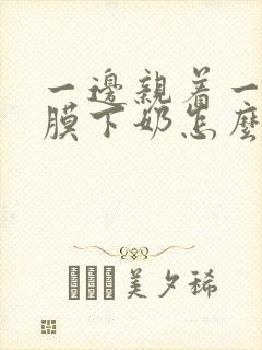 一边亲着一边面膜下奶怎么回事啊