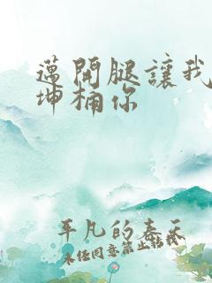 迈开腿让我的坤坤桶你