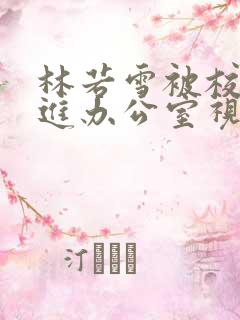 林若雪被校长抱进办公室视频