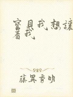 宝贝我想让你含着我