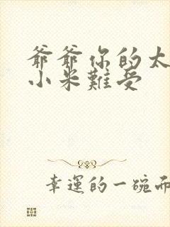 爷爷你的太大了小米难受