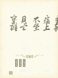 宝贝 不痛 对谁它 坐上来