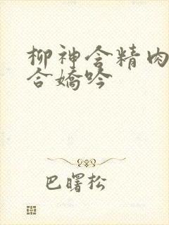 柳神含精肉臀迎合娇吟