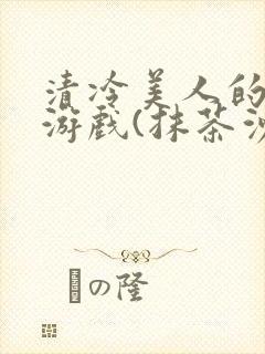 清冷美人的神奇游戏(抹茶沙冰)全文阅读