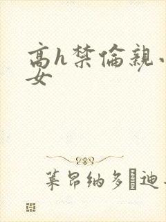 高h禁伦亲小幺女