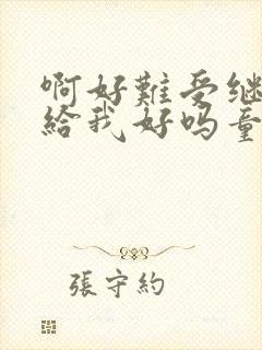 啊好难受继续再给我好吗童声版