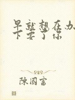 早就想在办公桌下要了你