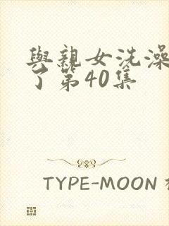 与亲女洗澡时伦了第40集