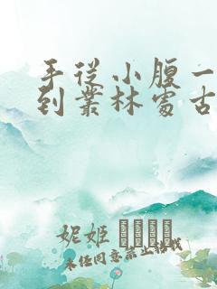 手从小腹一路开到丛林处古代