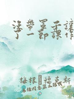 没带罩子让他C了一节课作文动漫