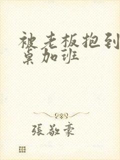 被老板抱到办公桌加班