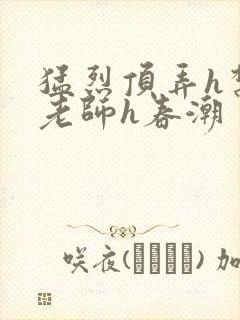 猛烈顶弄h禁欲老师h春潮