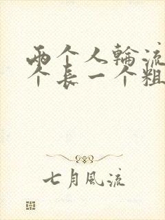 两个人轮流干一个长一个粗