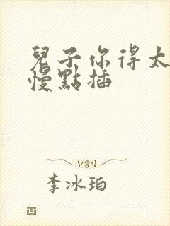 儿子你得太大了慢点插