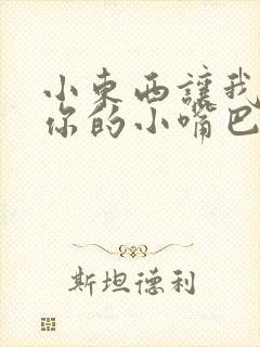 小东西让我尝尝你的小嘴巴