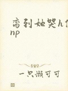 脔到她哭h修仙np