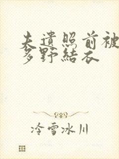 夫遗照前被侵波多野结衣