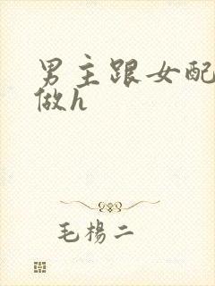 男主跟女配各种做h