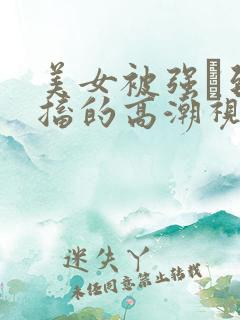 美女被强奷到抽搐的高潮视频喷奶水小说