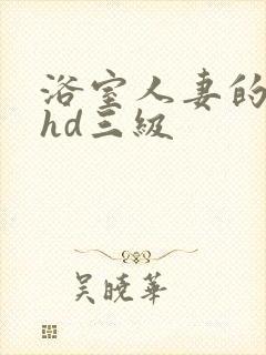 浴室人妻的情欲hd三级