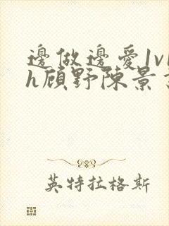 边做边爱1v1h顾野陈景书