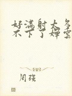 好满射太多了装不下了婵云