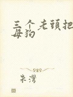 三个老头把我当母狗
