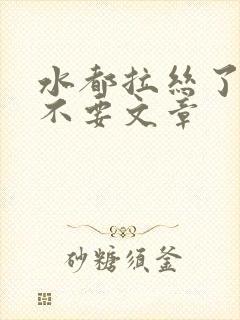 水都拉丝了还说不要文章