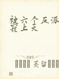 被六个反派爸爸宠上天