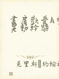 书房欢爱h双乳晃动干柴