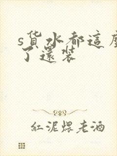 s货水都这么多了还装