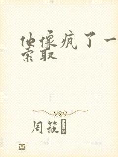 他像疯了一样的索取