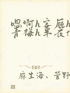 嗯啊h客厅hh青梅h半夜偷爬窗