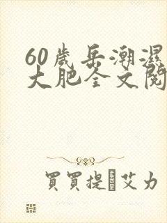 60岁岳潮湿的大肥全文阅读