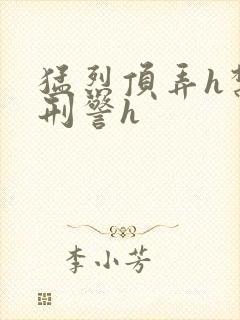 猛烈顶弄h禁欲刑警h