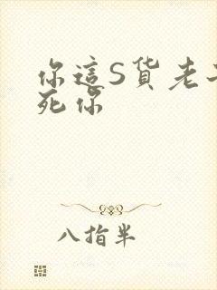 你这S货老子C死你