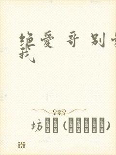 绝爱 哥 别爱我