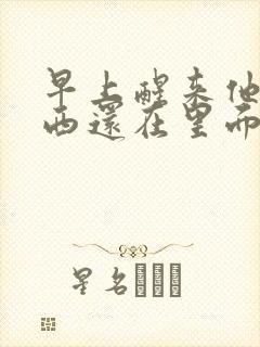 早上醒来他的东西还在里面