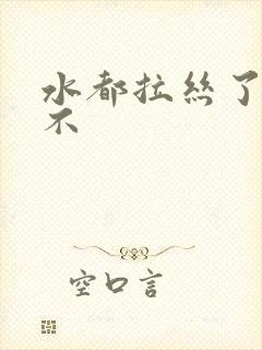 水都拉丝了还说不