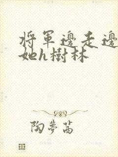 将军边走边挺进她h树林