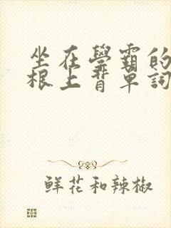 坐在学霸的大紫根上背单词