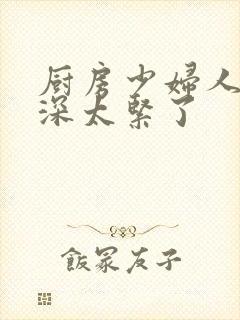 厨房少妇人妻好深太紧了