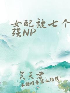 女配被七个男主强NP