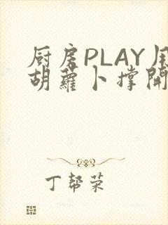 厨房PLAY用胡萝卜撑开男男