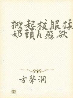 掀起校服揉她的奶头h瘾欲