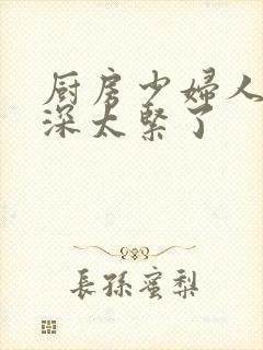 厨房少妇人妻好深太紧了