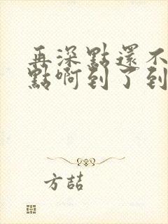 再深点还不够快点啊到了到了