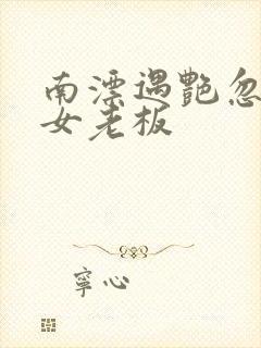 南漂遇艳忽悠美女老板