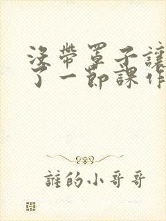 没带罩子让他c了一节课作文免费